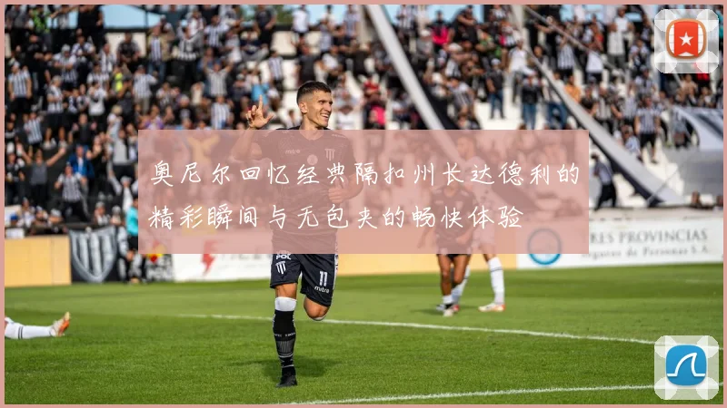 奥尼尔回忆经典隔扣州长达德利的精彩瞬间与无包夹的畅快体验