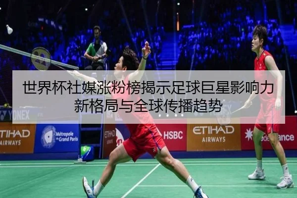 世界杯社媒涨粉榜揭示足球巨星影响力新格局与全球传播趋势