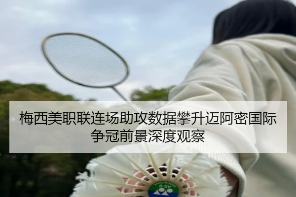 梅西美职联连场助攻数据攀升迈阿密国际争冠前景深度观察