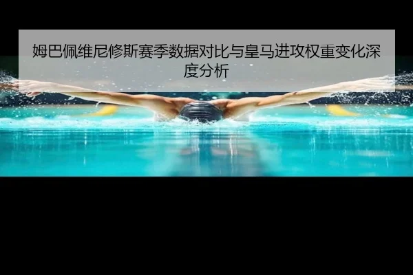 姆巴佩维尼修斯赛季数据对比与皇马进攻权重变化深度分析