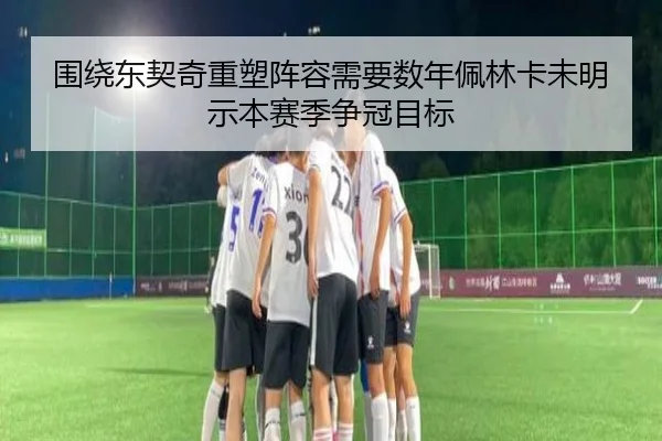 围绕东契奇重塑阵容需要数年佩林卡未明示本赛季争冠目标